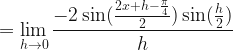 \displaystyle = \lim \limits_{h \to 0 } \frac{-2 \sin (\frac{2x+h-\frac{\pi}{4}}{2}) \sin (\frac{h}{2} )}{h} 