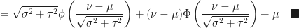 \displaystyle = \sqrt{ \sigma^2 + \tau^2 } \phi \left( \frac{\nu - \mu}{\sqrt{\sigma^2 + \tau^2 }} \right ) + (\nu - \mu) \Phi \left ( \frac{\nu - \mu}{\sqrt{\sigma^2 + \tau^2}} \right ) + \mu \quad \blacksquare
