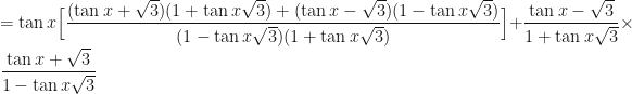 \displaystyle = \tan x \Big[ \frac{(\tan x + \sqrt{3}) (1 + \tan x \sqrt{3}) +(\tan x - \sqrt{3}) (1 - \tan x \sqrt{3}) }{(1 - \tan x \sqrt{3})(1 + \tan x \sqrt{3} ) } \Big] + \frac{\tan x - \sqrt{3}}{1 + \tan x \sqrt{3}} \times \frac{\tan x + \sqrt{3}}{1 - \tan x \sqrt{3}} 
