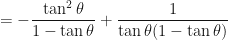 \displaystyle = - \frac{\tan^2 \theta}{1- \tan \theta } + \frac{1}{\tan \theta (1 - \tan \theta)} 