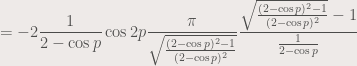 \displaystyle = -2\frac{1}{2 - \cos p}\cos 2p\frac{\pi}{\sqrt{\frac{(2 - \cos p)^2-1}{(2 - \cos p)^2}}}\frac{\sqrt{\frac{(2 - \cos p)^2-1}{(2 - \cos p)^2}}-1}{\frac{1}{2 - \cos p}}