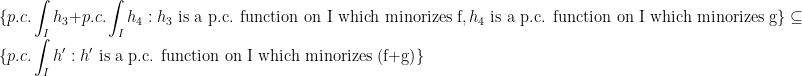 \displaystyle \{p.c.\int_I h_3+p.c.\int_I h_4 : h_3\text{ is a p.c. function on I which minorizes f}, h_4\text{ is a p.c. function on I which minorizes g}\}\subseteq\{p.c.\int_I h' : h'\text{ is a p.c. function on I which minorizes (f+g)}\}