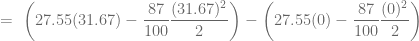 \displaystyle \ = \ \left( 27.55 (31.67) - \frac{87}{100} \frac{(31.67)^2}{2} \right) - \left( 27.55 (0) - \frac{87}{100} \frac{(0)^2}{2} \right)