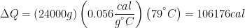 \displaystyle \Delta Q=\left( 24000g \right)\left( 0.056\frac{cal}{{{g}^{{}^\circ }}C} \right)\left( {{79}^{{}^\circ }}C \right)=106176cal