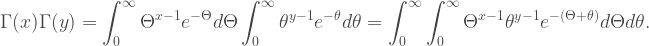 \displaystyle \Gamma(x)\Gamma(y)= \int_{0}^{\infty} \Theta^{x-1}e^{-\Theta}d\Theta \int_{0}^{\infty} \theta^{y-1}e^{-\theta}d\theta = \int_{0}^{\infty}\int_{0}^{\infty}\Theta^{x-1}\theta^{y-1}e^{-(\Theta+\theta)}d\Theta d\theta.