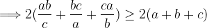\displaystyle \Longrightarrow 2(\frac{ab}{c}+\frac{bc}{a}+\frac{ca}{b})\geq 2(a+b+c)