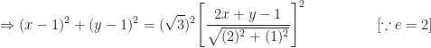 \displaystyle \Rightarrow (x-1)^2 + ( y - 1)^2 = (\sqrt{3})^2 \Bigg[ \frac{2x+y-1}{\sqrt{(2)^2+(1)^2}}  \Bigg]^2   \hspace{2.0cm} [\because e = 2] 