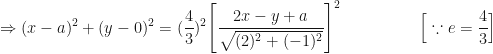 \displaystyle \Rightarrow (x-a)^2 + ( y - 0)^2 = (\frac{4}{3})^2 \Bigg[ \frac{2 x -y + a}{\sqrt{(2)^2+(-1)^2}}  \Bigg]^2   \hspace{2.0cm} \Big[ \because e = \frac{4}{3} \Big] 