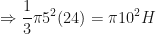 \displaystyle \Rightarrow \frac{1}{3} \pi 5^2 (24) = \pi 10^2 H 