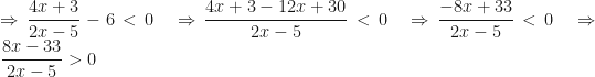\displaystyle \Rightarrow \frac{4x+3}{2x-5} - 6 < 0 \ \ \Rightarrow \frac{4x+3-12x+30}{2x-5} < 0 \ \ \Rightarrow \frac{-8x+33}{2x-5} < 0 \ \ \Rightarrow \frac{8x-33}{2x-5} > 0 