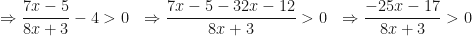 \displaystyle \Rightarrow \frac{7x-5}{8x+3} - 4 > 0 \ \ \Rightarrow \frac{7x-5-32x-12}{8x+3} > 0 \ \ \Rightarrow \frac{-25x-17}{8x+3} > 0 