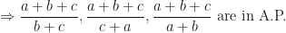 \displaystyle \Rightarrow \frac{a+b+c}{b+c}, \frac{a+b+c}{c+a}, \frac{a+b+c}{a+b} \text{ are in A.P. } 