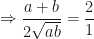 \displaystyle \Rightarrow \frac{a+b}{2\sqrt{ab}} = \frac{2}{1} 