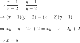 \displaystyle \Rightarrow \frac{x-1}{x-2} = \frac{y-1}{y-2} \\ \\ \Rightarrow (x-1)(y-2) = (x-2)(y-1) \\ \\ \Rightarrow xy - y - 2x + 2 = xy - x - 2y + 2 \\ \\ \Rightarrow x = y 