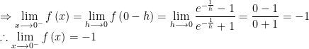 \displaystyle \Rightarrow \lim _{ x\longrightarrow { 0 }^{ - } }{ f\left( x \right) } =\lim _{ h\longrightarrow 0 }{ f\left( 0-h \right) } =\lim _{ h\longrightarrow 0 }{ \frac { { e }^{ -\frac { 1 }{ h } }-1 }{ { e }^{ -\frac { 1 }{ h } }+1 } } =\frac { 0-1 }{ 0+1 } =-1\\ \therefore \lim _{ x\longrightarrow { 0 }^{ - } }{ f\left( x \right) } =-1