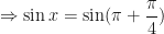 \displaystyle \Rightarrow \sin x = \sin ( \pi + \frac{\pi}{4} ) 