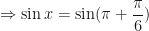 \displaystyle \Rightarrow \sin x = \sin ( \pi + \frac{\pi}{6}) 