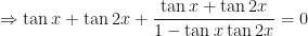 \displaystyle \Rightarrow \tan x + \tan 2x + \frac{\tan x + \tan 2x }{1 - \tan x \tan 2x} = 0 