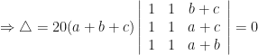 \displaystyle \Rightarrow \triangle = 20(a+b+c) \left| \begin{array}{ccc} 1 & 1 & b+c \\ 1 & 1 & a+c \\ 1 & 1 & a+b \end{array} \right| = 0 