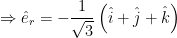 \displaystyle \Rightarrow {{{\hat{e}}}_{r}}=-\frac{1}{\sqrt{3}}\left( \hat{i}+\hat{j}+\hat{k} \right)