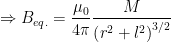 \displaystyle \Rightarrow {{B}_{eq.}}=\frac{{{\mu }_{0}}}{4\pi }\frac{M}{{{\left( {{r}^{2}}+{{l}^{2}} \right)}^{3/2}}}