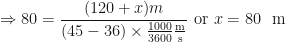 \displaystyle \Rightarrow 80 = \frac{(120+x)m}{(45-36) \times \frac{1000}{3600} \frac{\text{m}}{\text{s}} } \text{ or } x = 80\ \text{ m } 