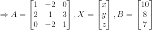 \displaystyle \Rightarrow A = \begin{bmatrix} 1 & -2 & 0 \\ 2 & 1 & 3 \\ 0 & -2 & 1 \end{bmatrix}, X = \begin{bmatrix} x \\ y \\ z \end{bmatrix}, B = \begin{bmatrix} 10 \\ 8 \\ 7 \end{bmatrix} 
