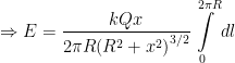 \displaystyle \Rightarrow E=\frac{kQx}{2\pi R{{\left( {{R}^{2}}+{{x}^{2}} \right)}^{3/2}}}\int\limits_{0}^{2\pi R}{dl}