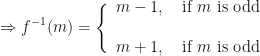 \displaystyle \Rightarrow f^{-1}(m) =  \Bigg\{ \begin{array}{rr}  m-1, & \text{ if } m \text{ is odd } \\  \\ m+1, & \text{ if } m \text{ is odd } \end{array}  