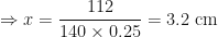 \displaystyle \Rightarrow x = \frac{112}{140 \times 0.25} = 3.2 \text{ cm } 
