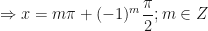 \displaystyle \Rightarrow x = m\pi + ( - 1 )^m \frac{\pi}{2} ; m \in Z 