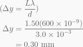 \displaystyle \begin{aligned}(\Delta y&=\frac{{L\lambda }}{d})\\\Delta y&=\frac{{1.50(600\times {{{10}}^{{-9}}})}}{{3.0\times {{{10}}^{{-3}}}}}\\&=0.30\text{ mm}\end{aligned}