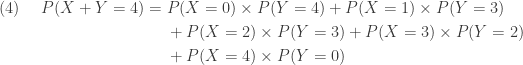 \displaystyle \begin{aligned}(4) \ \ \ \  P(X+Y=4)&=P(X=0) \times P(Y=4)+P(X=1) \times P(Y=3)\\&\ \ \ \ +P(X=2) \times P(Y=3)+P(X=3) \times P(Y=2)\\&\ \ \ \ +P(X=4) \times P(Y=0)  \end{aligned}