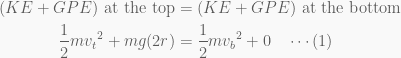 \displaystyle \begin{aligned}(KE+GPE)\text{ at the top}&=(KE+GPE)\text{ at the bottom}\\\frac{1}{2}m{{v}_{t}}^{2}+mg(2r)&=\frac{1}{2}m{{v}_{b}}^{2}+0\quad \cdots (1)\end{aligned}