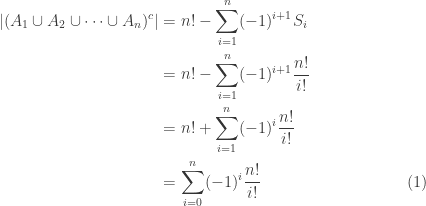 \displaystyle \begin{aligned}\lvert (A_1 \cup A_2 \cup \cdots \cup A_n)^c \lvert&=n!-\sum \limits_{i=1}^n (-1)^{i+1} S_i\\&=n!-\sum \limits_{i=1}^n (-1)^{i+1} \frac{n!}{i!}\\&=n!+\sum \limits_{i=1}^n (-1)^{i} \frac{n!}{i!}\\&=\sum \limits_{i=0}^n (-1)^{i} \frac{n!}{i!} \ \ \ \ \ \ \ \ \ \ \ \ \ \ \ \ \ \ \ \ \ \ \ \ \ \ \ (1)\end{aligned}