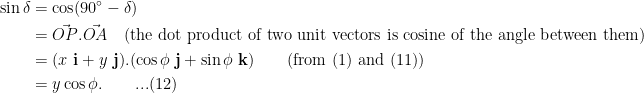 \displaystyle \begin{aligned}\sin \delta &= \cos (90^{\circ} - \delta)\\ &= \vec{OP}.\vec{OA}\quad \text{(the dot product of two unit vectors is cosine of the angle between them)}\\ &= (x\ \mathbf{i} + y\ \mathbf{j}).(\cos \phi\  \mathbf{j} + \sin \phi\  \mathbf{k})\quad\quad\text{(from (1) and (11))}\\&=y \cos \phi.\quad\quad ...(12)\end{aligned}