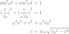\displaystyle \begin{aligned}{{\sin }^{2}}\omega t+{{\cos }^{2}}\omega t&=1\\{{(\frac{x}{{{{x}_{0}}}})}^{2}}+{{(\frac{v}{{\omega {{x}_{0}}}})}^{2}}&=1\\{{\omega }^{2}}{{x}^{2}}+{{v}^{2}}&={{\omega }^{2}}{{x}_{0}}^{2}\\v&=\pm \omega \sqrt{{{{x}_{0}}^{2}-{{x}^{2}}}}\end{aligned}