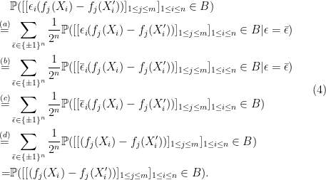 \displaystyle \begin{aligned} &\mathbb{P}( [[\epsilon_i(f_j(X_i)-f_j(X_i'))]_{1\leq j\leq m}]_{1\leq i\leq n} \in B)\\ \overset{(a)}{=}& \sum_{\bar{\epsilon} \in \{\pm 1\}^n}\frac{1}{2^n} \mathbb{P}( [[\epsilon_i(f_j(X_i)-f_j(X_i'))]_{1\leq j\leq m}]_{1\leq i\leq n} \in B | \epsilon = \bar{\epsilon})\\ \overset{(b)}{=} & \sum_{\bar{\epsilon} \in \{\pm 1\}^n}\frac{1}{2^n} \mathbb{P}( [[\bar{\epsilon}_i(f_j(X_i)-f_j(X_i'))]_{1\leq j\leq m}]_{1\leq i\leq n} \in B | \epsilon = \bar{\epsilon})\\ \overset{(c)}{=} & \sum_{\bar{\epsilon} \in \{\pm 1\}^n}\frac{1}{2^n} \mathbb{P}( [[\bar{\epsilon}_i(f_j(X_i)-f_j(X_i'))]_{1\leq j\leq m}]_{1\leq i\leq n} \in B )\\ \overset{(d)}{=} & \sum_{\bar{\epsilon} \in \{\pm 1\}^n}\frac{1}{2^n} \mathbb{P}( [[(f_j(X_i)-f_j(X_i'))]_{1\leq j\leq m}]_{1\leq i\leq n} \in B )\\ =& \mathbb{P}( [[(f_j(X_i)-f_j(X_i'))]_{1\leq j\leq m}]_{1\leq i\leq n} \in B ). \end{aligned} \ \ \ \ \ (4)