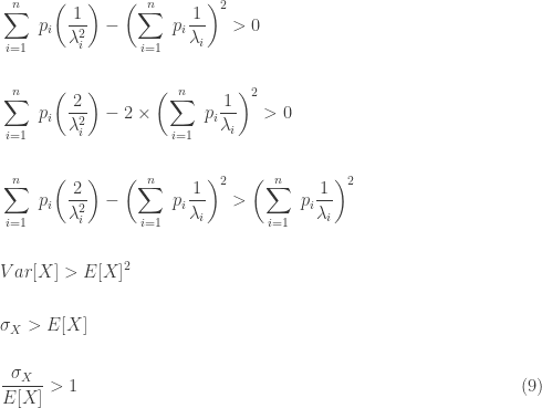 \displaystyle \begin{aligned} &\sum \limits_{i=1}^n \ p_i \biggl(\frac{1}{\lambda_i^2} \biggr)-\biggl(\sum \limits_{i=1}^n \ p_i \frac{1}{\lambda_i} \biggr)^2 > 0 \\&\text{ } \\&\sum \limits_{i=1}^n \ p_i \biggl(\frac{2}{\lambda_i^2} \biggr)-2 \times \biggl(\sum \limits_{i=1}^n \ p_i \frac{1}{\lambda_i} \biggr)^2 > 0 \\&\text{ } \\&\sum \limits_{i=1}^n \ p_i \biggl(\frac{2}{\lambda_i^2} \biggr)-\biggl(\sum \limits_{i=1}^n \ p_i \frac{1}{\lambda_i} \biggr)^2 > \biggl(\sum \limits_{i=1}^n \ p_i \frac{1}{\lambda_i} \biggr)^2 \\&\text{ } \\&Var[X] > E[X]^2 \\&\text{ } \\& \sigma_X > E[X] \\&\text{ } \\& \frac{\sigma_X}{E[X]} > 1 \ \ \ \ \ \ \ \ \ \ \ \ \ \ \ \ \ \ \ \ \ \ \ \ \ \ \ \ \ \ \ \ \ \ \ \ \ \ \ \ \ \ \ \ \ \ \ \ \ \ \ \ \ \ \ \ \ \ \ \ \ \ \ \ \ \ \ \ \ \ \ \ \ \ (9) \end{aligned}