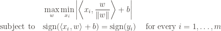 \displaystyle \begin{aligned} & \max_{w} \min_{x_i} \left | \left \langle x_i, \frac{w}{\|w\|} \right \rangle + b \right | & \\ \textup{subject to \ \ } & \textup{sign}(\langle x_i, w \rangle + b) = \textup{sign}(y_i) & \textup{ for every } i = 1, \dots, m \end{aligned}