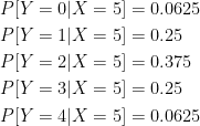 \displaystyle \begin{aligned} &P[Y=0 \lvert X=5]=0.0625 \\&P[Y=1 \lvert X=5]=0.25 \\&P[Y=2 \lvert X=5]=0.375 \\&P[Y=3 \lvert X=5]=0.25 \\&P[Y=4 \lvert X=5]=0.0625 \end{aligned}