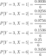 \displaystyle \begin{aligned} &P[Y=3,X=1]=\frac{0.0036}{6} \\&P[Y=3,X=2]=\frac{0.0256}{6} \\&P[Y=3,X=3]=\frac{0.0756}{6} \\&P[Y=3,X=4]=\frac{0.1536}{6} \\&P[Y=3,X=5]=\frac{0.25}{6} \\&P[Y=3,X=6]=\frac{0.3456}{6} \end{aligned}