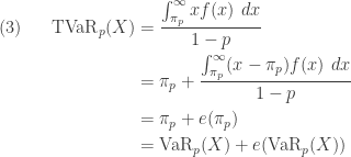 \displaystyle \begin{aligned} (3) \ \ \ \ \ \text{TVaR}_p(X)&=\frac{\int_{\pi_p}^\infty x f(x) \ dx}{1-p} \\&=\pi_p+\frac{\int_{\pi_p}^\infty (x-\pi_p) f(x) \ dx}{1-p} \\&=\pi_p+e(\pi_p)  \\&=\text{VaR}_p(X)+e(\text{VaR}_p(X))\end{aligned}
