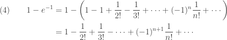 \displaystyle \begin{aligned} (4) \ \ \ \ \ \   1-e^{-1}&=1-\biggl(1-1+\frac{1}{2!}-\frac{1}{3!}+\cdots+(-1)^n \frac{1}{n!}+\cdots \biggr) \\&=1-\frac{1}{2!}+\frac{1}{3!}-\cdots+(-1)^{n+1} \frac{1}{n!}+\cdots  \end{aligned}