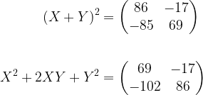 \displaystyle \begin{aligned} (X+Y)^2&=\begin{pmatrix} 86 & -17 \\ -85 & 69 \end{pmatrix}\\\\ X^2+2XY+Y^2&=\begin{pmatrix} 69 & -17 \\ -102 & 86 \end{pmatrix}\end{aligned}