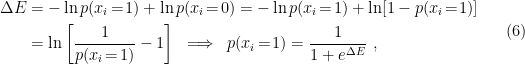 \displaystyle \begin{aligned} \Delta E&=-\ln p(x_i\!=\!1)+\ln p(x_i\!=\!0) =-\ln p(x_i\!=\!1)+\ln [1-p(x_i\!=\!1)]\\ &=\ln\left[\frac{1}{p(x_i\!=\!1)}-1\right] \;\implies\; p(x_i\!=\!1)=\frac{1}{1+e^{\Delta E}}~, \end{aligned} \ \ \ \ \ (6)