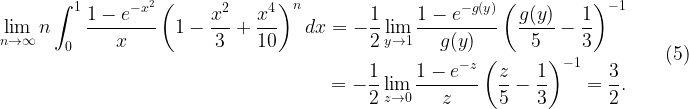 \displaystyle \begin{aligned} \lim_{n\to\infty} n\int_0^1 \frac{1-e^{-x^2}}{x}\left(1-\frac{x^2}{3}+\frac{x^4}{10}\right)^n dx=-\frac{1}{2}\lim_{y\to1}\frac{1-e^{-g(y)}}{g(y)}\left(\frac{g(y)}{5}-\frac{1}{3}\right)^{-1} \\ =-\frac{1}{2}\lim_{z\to0} \frac{1-e^{-z}}{z}\left(\frac{z}{5}-\frac{1}{3}\right)^{-1}=\frac{3}{2}. \end{aligned} \ \ \ \ \ \ \ \ \ (5)