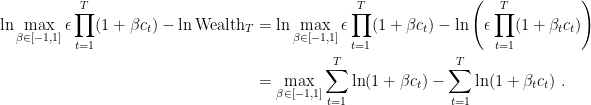\displaystyle \begin{aligned} \ln \max_{\beta \in [-1,1]} \epsilon \prod_{t=1}^T (1+\beta c_t) - \ln \text{Wealth}_T &= \ln \max_{\beta \in [-1,1]} \epsilon \prod_{t=1}^T (1+\beta c_t) - \ln \left(\epsilon \prod_{t=1}^T (1+\beta_t c_t)\right) \\ &= \max_{\beta \in [-1,1]} \sum_{t=1}^T \ln(1+\beta c_t) - \sum_{t=1}^T \ln(1+\beta_t c_t)~. \end{aligned}