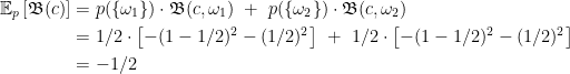 \displaystyle \begin{aligned} \mathbb{E}_p \left[ \mathfrak{B}(c) \right] &= p(\{ \omega_1 \}) \cdot \frak{B}(c, \omega_1) \,\,+ \,\, p(\{ \omega_2 \}) \cdot \frak{B}(c, \omega_2) \\ &= 1/2 \cdot \left[ -(1-1/2)^2 - (1/2)^2 \right] \,\,+ \,\, 1/2 \cdot \left[ -(1-1/2)^2 - (1/2)^2 \right] \\ &= - 1/2 \end{aligned} 