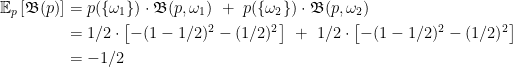 \displaystyle \begin{aligned} \mathbb{E}_p \left[ \mathfrak{B}(p) \right] &= p(\{ \omega_1 \}) \cdot \frak{B}(p, \omega_1) \,\,+ \,\, p(\{ \omega_2 \}) \cdot \frak{B}(p, \omega_2) \\ &= 1/2 \cdot \left[ -(1-1/2)^2 - (1/2)^2 \right] \,\,+ \,\, 1/2 \cdot \left[ -(1-1/2)^2 - (1/2)^2 \right] \\ &= - 1/2 \end{aligned} 